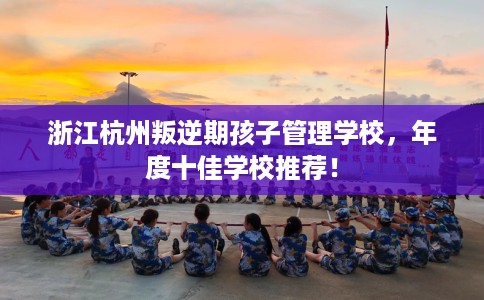 浙江杭州叛逆期孩子管理学校，年度十佳学校推荐！