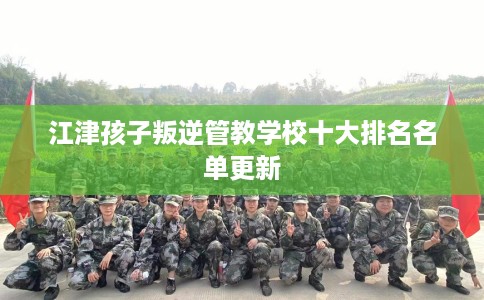 江津孩子叛逆管教学校十大排名名单更新