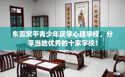 东莞常平青少年厌学心理学校，分享当地优秀的十家学校！