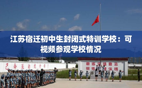 江苏宿迁初中生封闭式特训学校：可视频参观学校情况