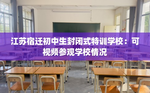江苏宿迁初中生封闭式特训学校：可视频参观学校情况
