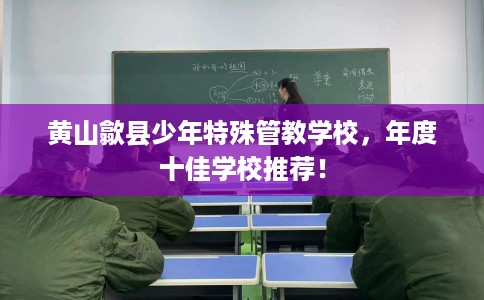 黄山歙县少年特殊管教学校，年度十佳学校推荐！