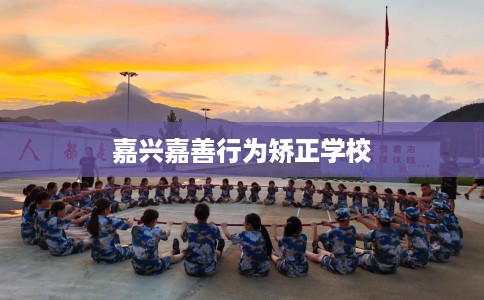 嘉兴嘉善行为矫正学校