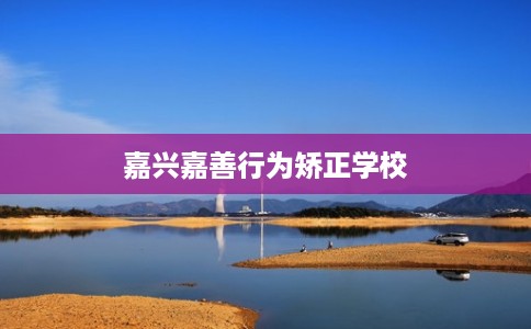 嘉兴嘉善行为矫正学校