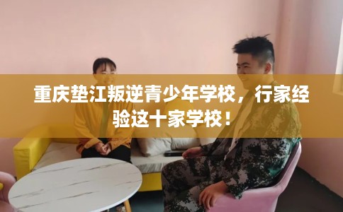 重庆垫江叛逆青少年学校，行家经验这十家学校！