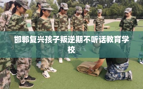 邯郸复兴孩子叛逆期不听话教育学校