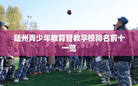 随州青少年教育管教学校排名前十一览