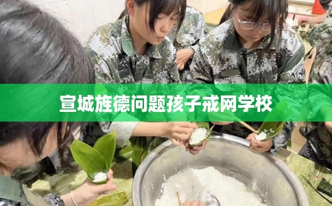 宣城旌德问题孩子戒网学校