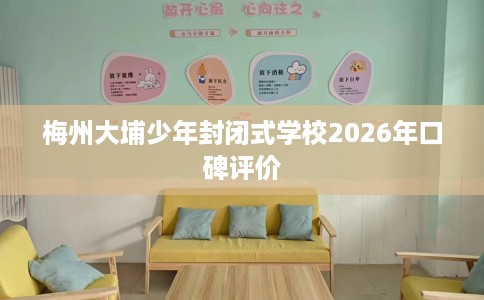 梅州大埔少年封闭式学校2026年口碑评价