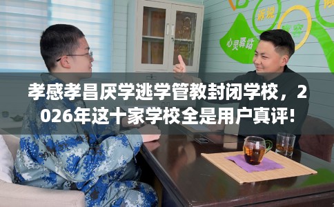 孝感孝昌厌学逃学管教封闭学校，2026年这十家学校全是用户真评!