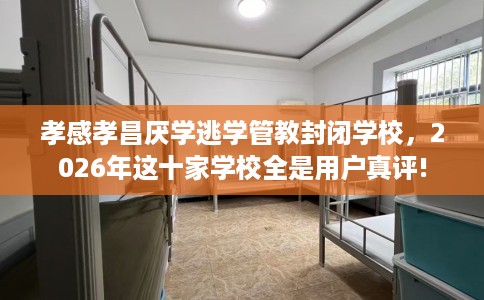 孝感孝昌厌学逃学管教封闭学校，2026年这十家学校全是用户真评!