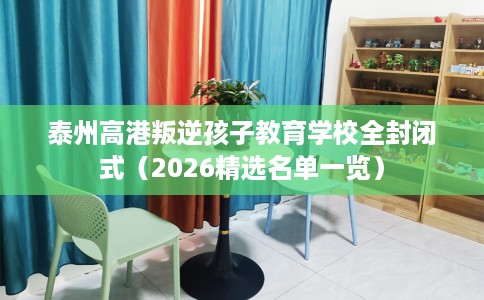 泰州高港叛逆孩子教育学校全封闭式（2026精选名单一览）