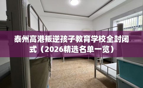 泰州高港叛逆孩子教育学校全封闭式（2026精选名单一览）