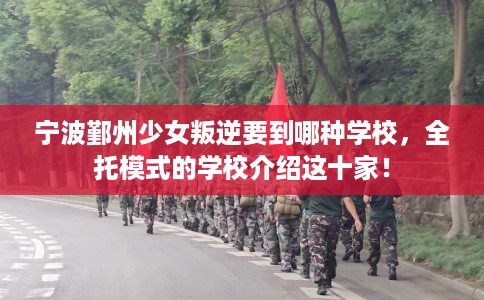 宁波鄞州少女叛逆要到哪种学校，全托模式的学校介绍这十家！