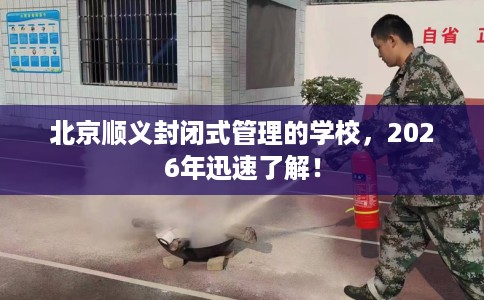 北京顺义封闭式管理的学校，2026年迅速了解！