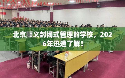 北京顺义封闭式管理的学校，2026年迅速了解！