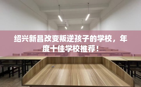 绍兴新昌改变叛逆孩子的学校，年度十佳学校推荐！