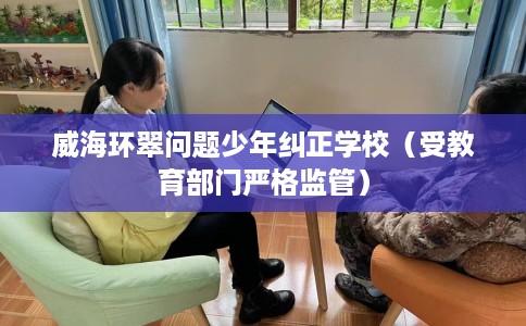 威海环翠问题少年纠正学校（受教育部门严格监管）