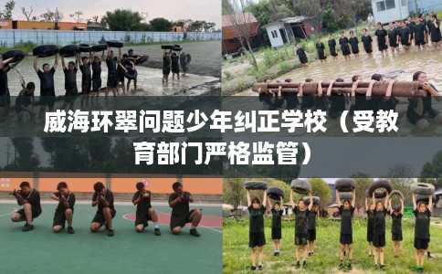 威海环翠问题少年纠正学校（受教育部门严格监管）