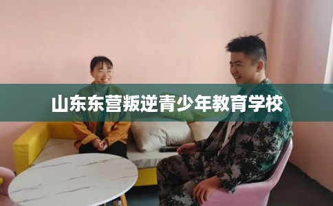 山东东营叛逆青少年教育学校