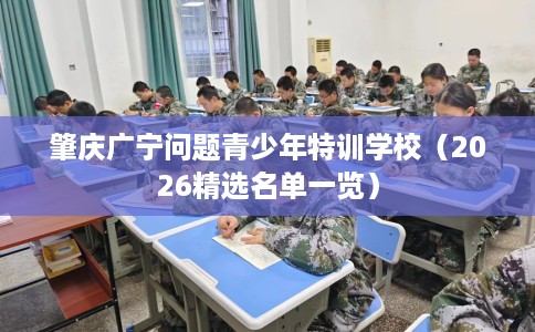 肇庆广宁问题青少年特训学校（2026精选名单一览）