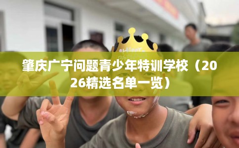 肇庆广宁问题青少年特训学校（2026精选名单一览）