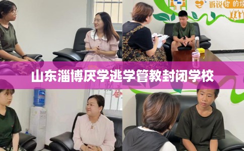 山东淄博厌学逃学管教封闭学校