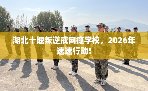 湖北十堰叛逆戒网瘾学校，2026年速速行动!