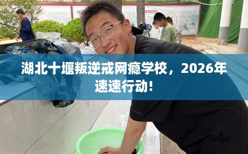 湖北十堰叛逆戒网瘾学校，2026年速速行动!