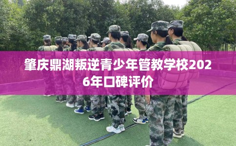 肇庆鼎湖叛逆青少年管教学校2026年口碑评价