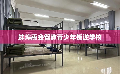 蚌埠禹会管教青少年叛逆学校