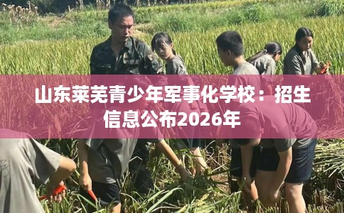 山东莱芜青少年军事化学校：招生信息公布2026年