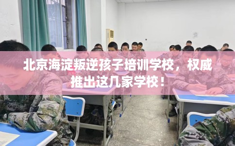 北京海淀叛逆孩子培训学校，权威推出这几家学校！