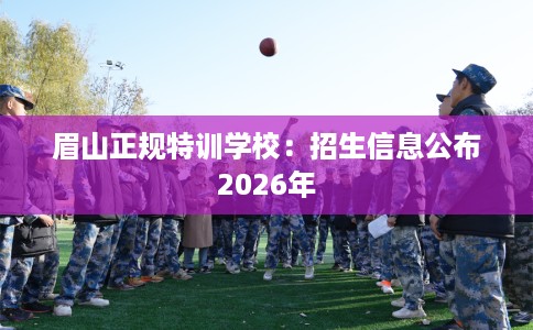 眉山正规特训学校：招生信息公布2026年
