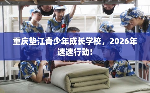 重庆垫江青少年成长学校，2026年速速行动!