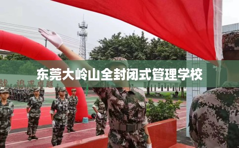 东莞大岭山全封闭式管理学校