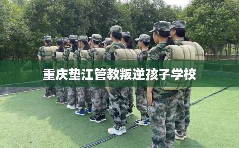 重庆垫江管教叛逆孩子学校