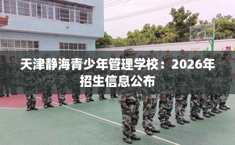 天津静海青少年管理学校：2026年招生信息公布