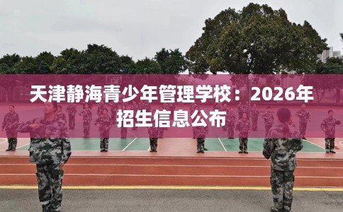 天津静海青少年管理学校：2026年招生信息公布