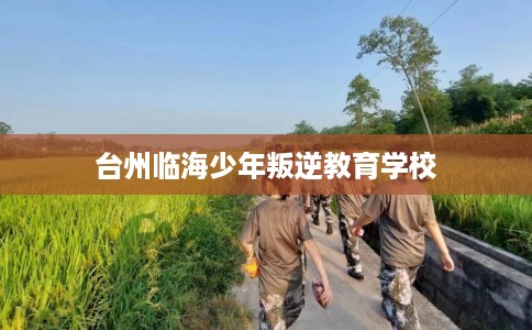 台州临海少年叛逆教育学校