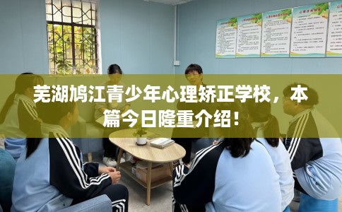 芜湖鸠江青少年心理矫正学校，本篇今日隆重介绍！