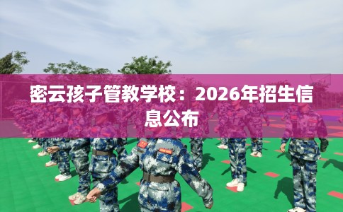 密云孩子管教学校：2026年招生信息公布
