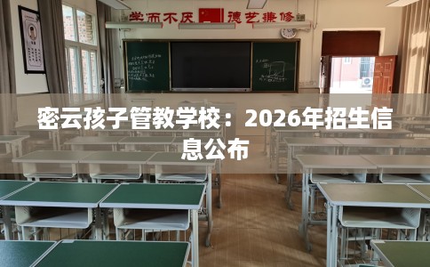 密云孩子管教学校：2026年招生信息公布