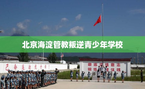 北京海淀管教叛逆青少年学校