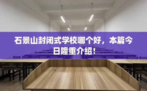 石景山封闭式学校哪个好，本篇今日隆重介绍！