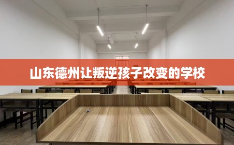 山东德州让叛逆孩子改变的学校
