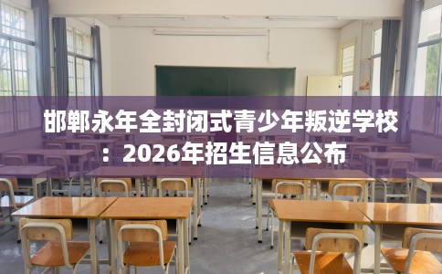 邯郸永年全封闭式青少年叛逆学校：2026年招生信息公布