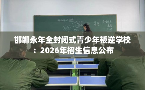 邯郸永年全封闭式青少年叛逆学校：2026年招生信息公布