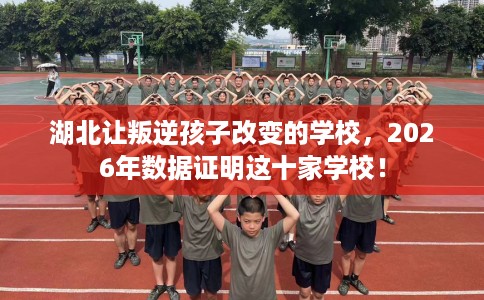 湖北让叛逆孩子改变的学校，2026年数据证明这十家学校！