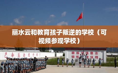 丽水云和教育孩子叛逆的学校（可视频参观学校）